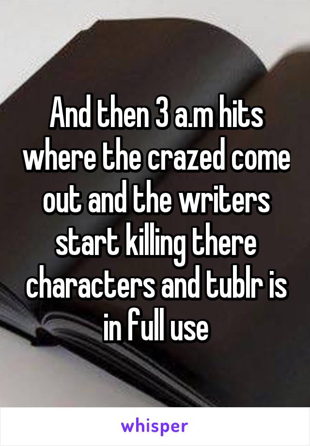 And then 3 a.m hits where the crazed come out and the writers start killing there characters and tublr is in full use