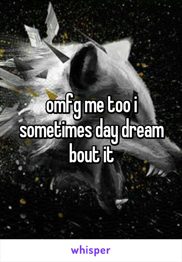 omfg me too i sometimes day dream bout it