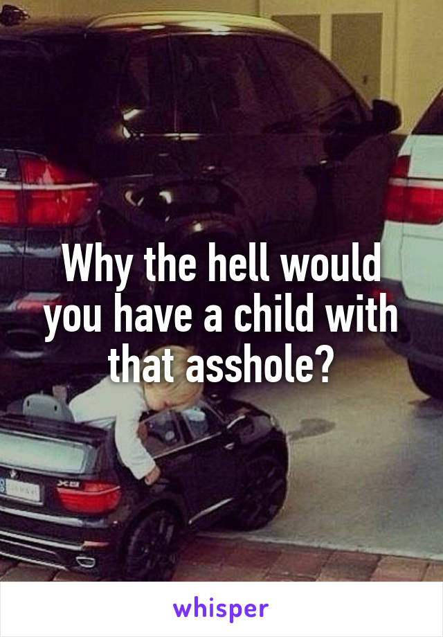 Why the hell would you have a child with that asshole?