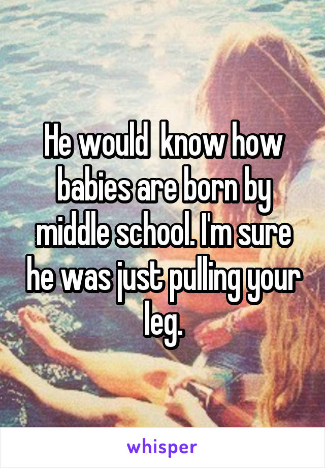 He would  know how babies are born by middle school. I'm sure he was just pulling your leg.