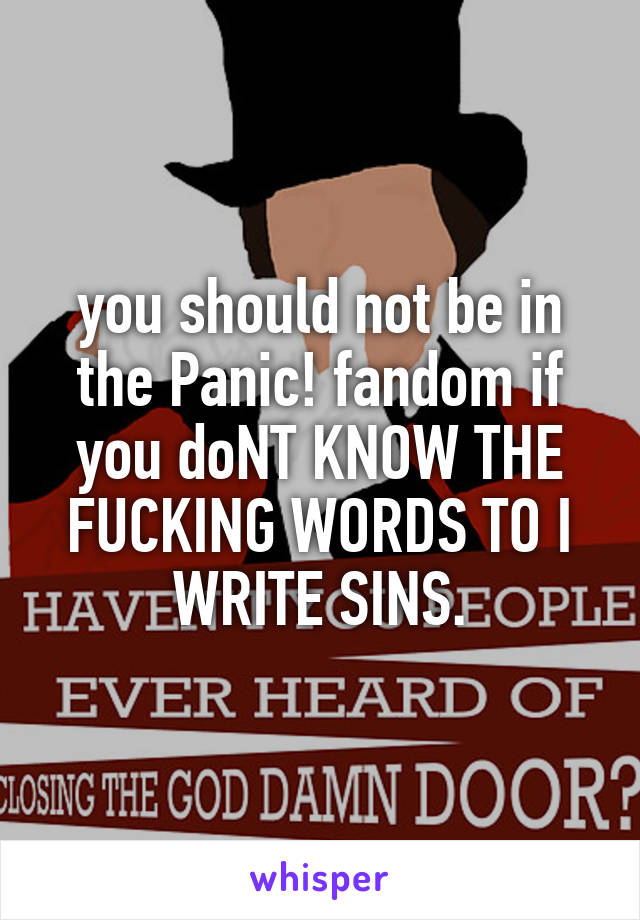 you should not be in the Panic! fandom if you doNT KNOW THE FUCKING WORDS TO I WRITE SINS.
