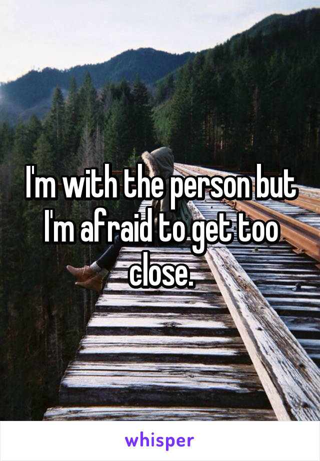 I'm with the person but I'm afraid to get too close.