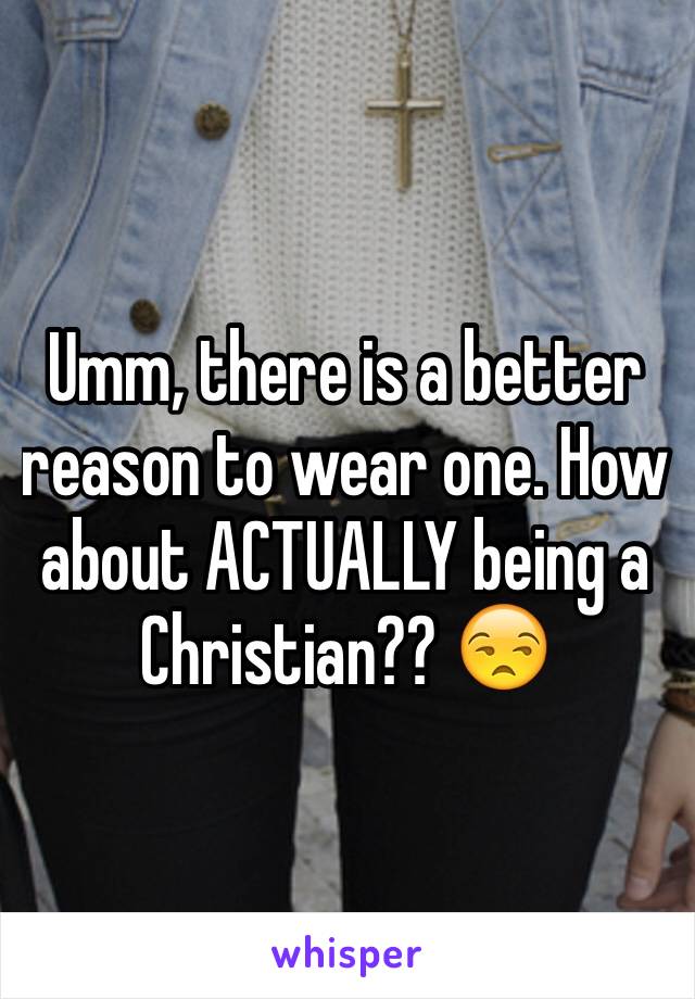 Umm, there is a better reason to wear one. How about ACTUALLY being a Christian?? 😒