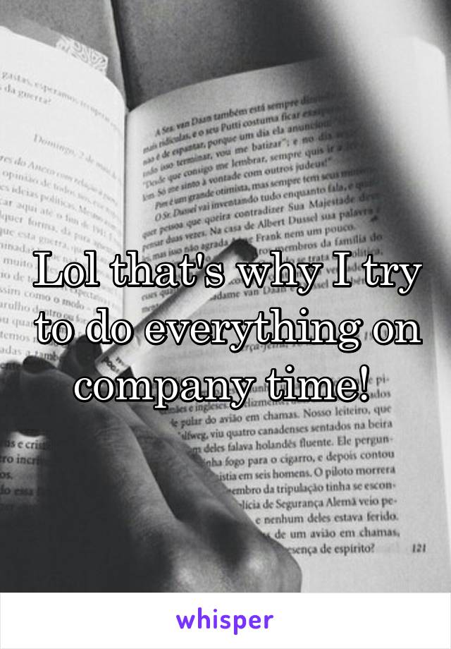 Lol that's why I try to do everything on company time! 