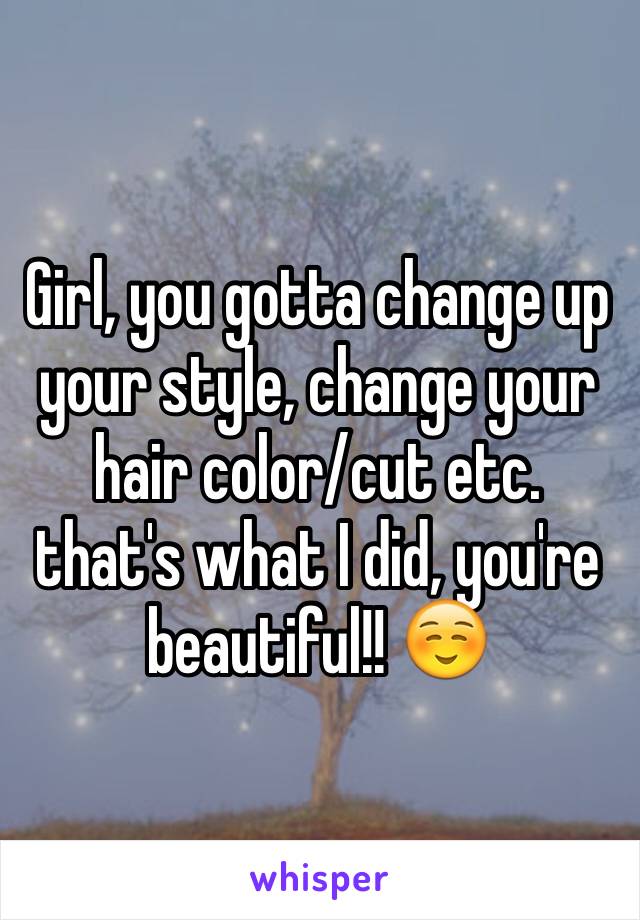 Girl, you gotta change up your style, change your hair color/cut etc. that's what I did, you're beautiful!! ☺️