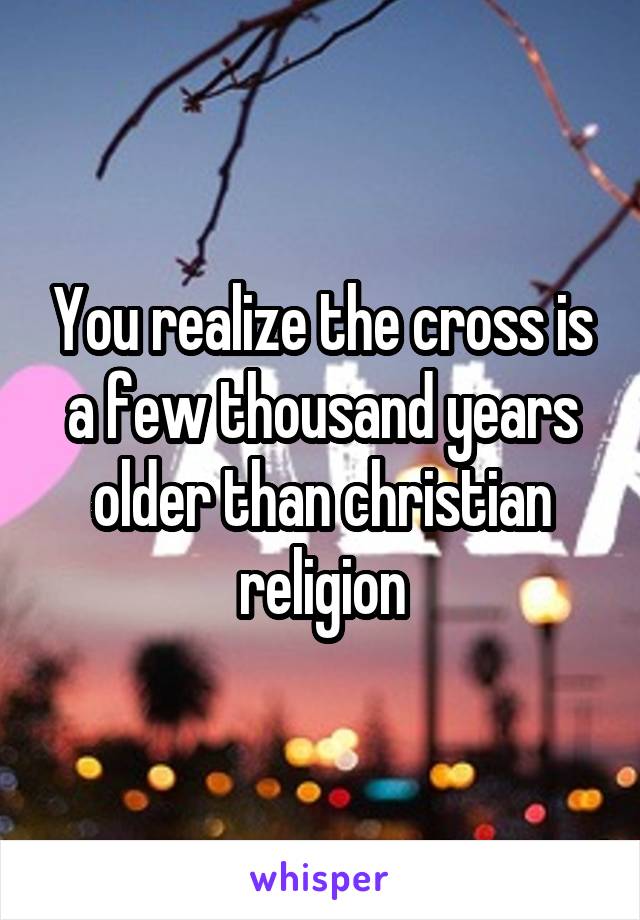 You realize the cross is a few thousand years older than christian religion