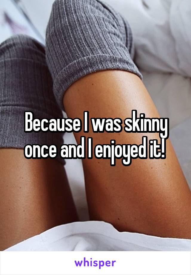 Because I was skinny once and I enjoyed it! 