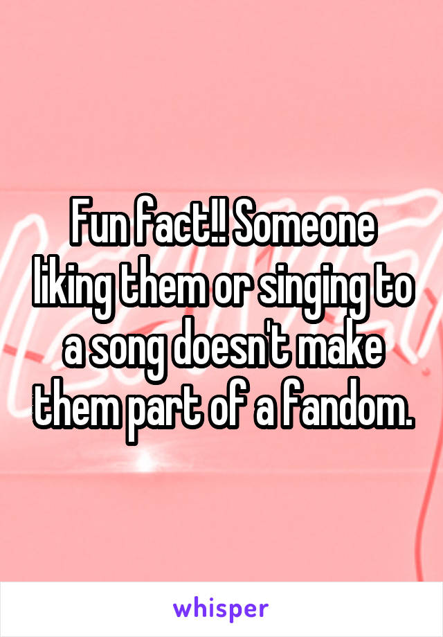 Fun fact!! Someone liking them or singing to a song doesn't make them part of a fandom.