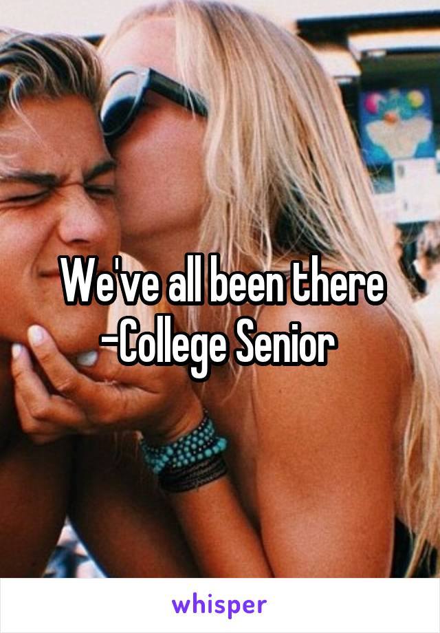 We've all been there
-College Senior 