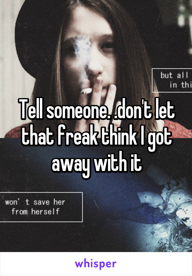 Tell someone. .don't let that freak think I got away with it