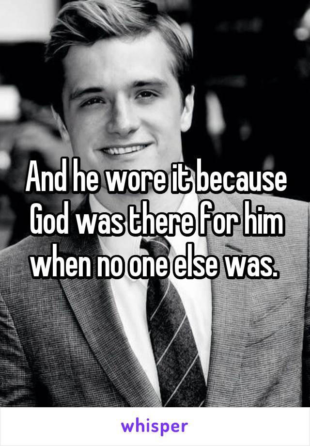 And he wore it because God was there for him when no one else was. 