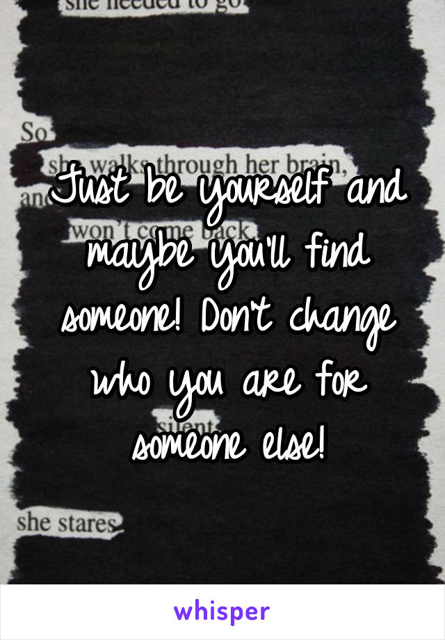 Just be yourself and maybe you'll find someone! Don't change who you are for someone else!