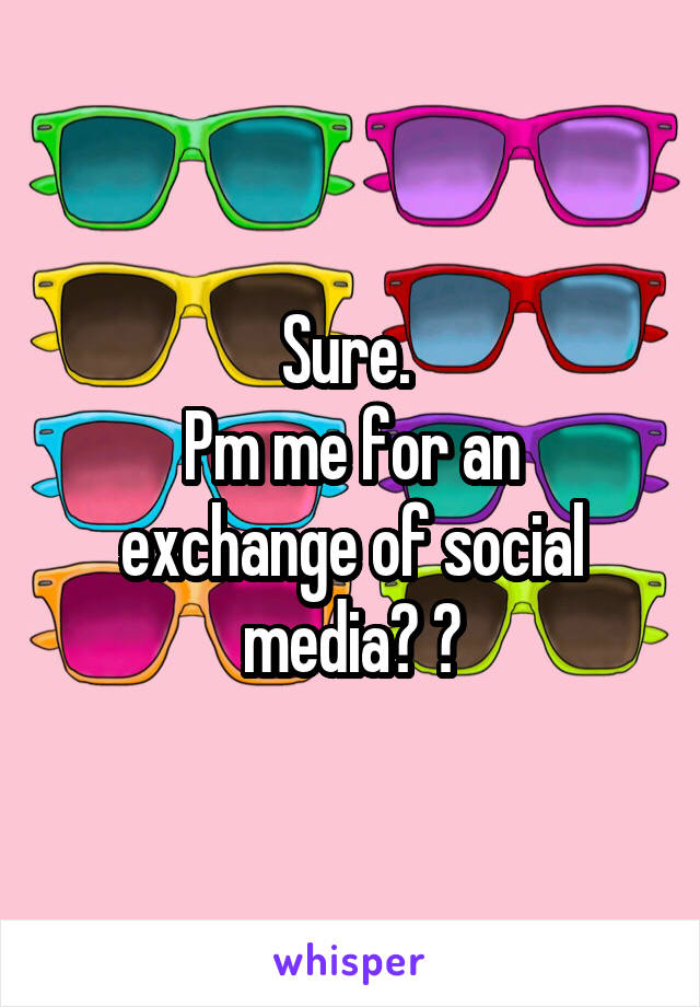 Sure. 
Pm me for an exchange of social media? ?