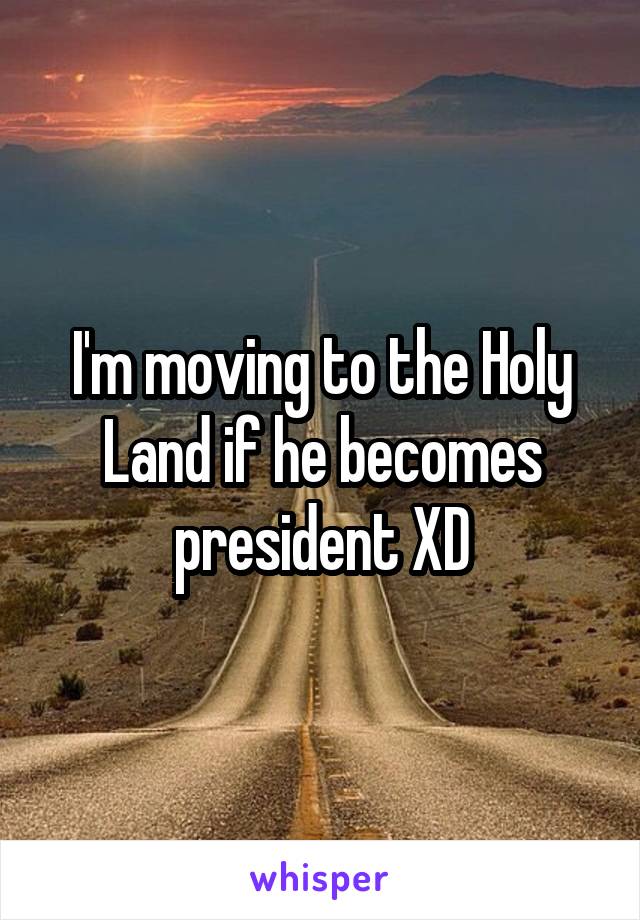 I'm moving to the Holy Land if he becomes president XD