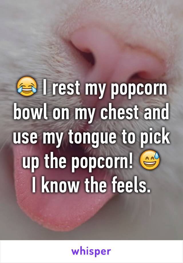 😂 I rest my popcorn bowl on my chest and use my tongue to pick up the popcorn! 😅
I know the feels. 