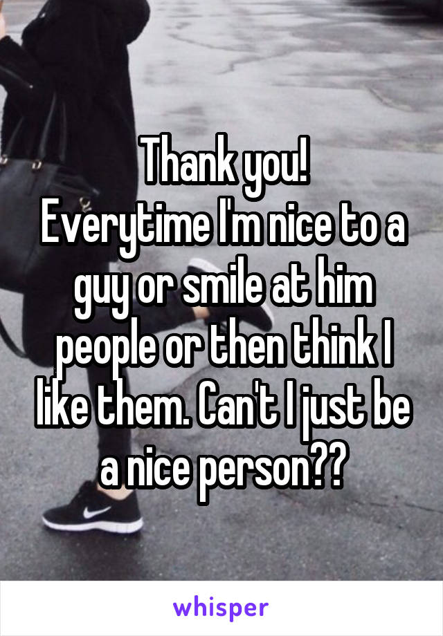 Thank you!
Everytime I'm nice to a guy or smile at him people or then think I like them. Can't I just be a nice person??