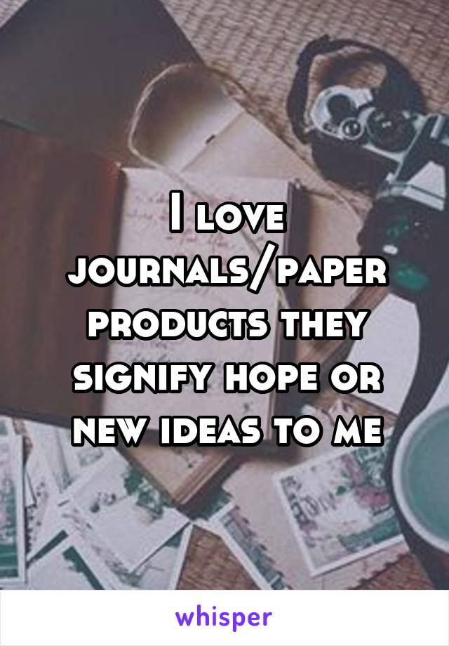 I love journals/paper products they signify hope or new ideas to me