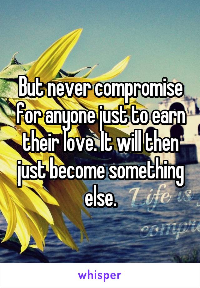 But never compromise for anyone just to earn their love. It will then just become something else.