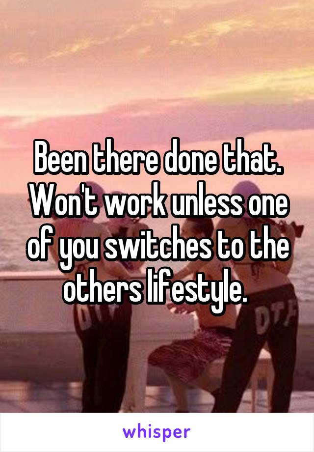 Been there done that. Won't work unless one of you switches to the others lifestyle. 