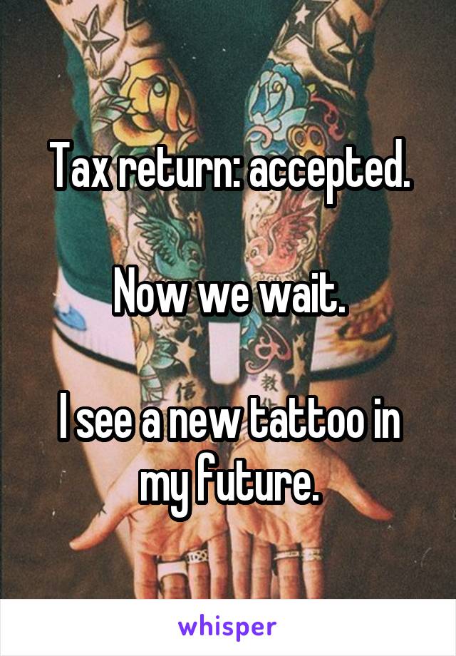 Tax return: accepted.

Now we wait.

I see a new tattoo in my future.