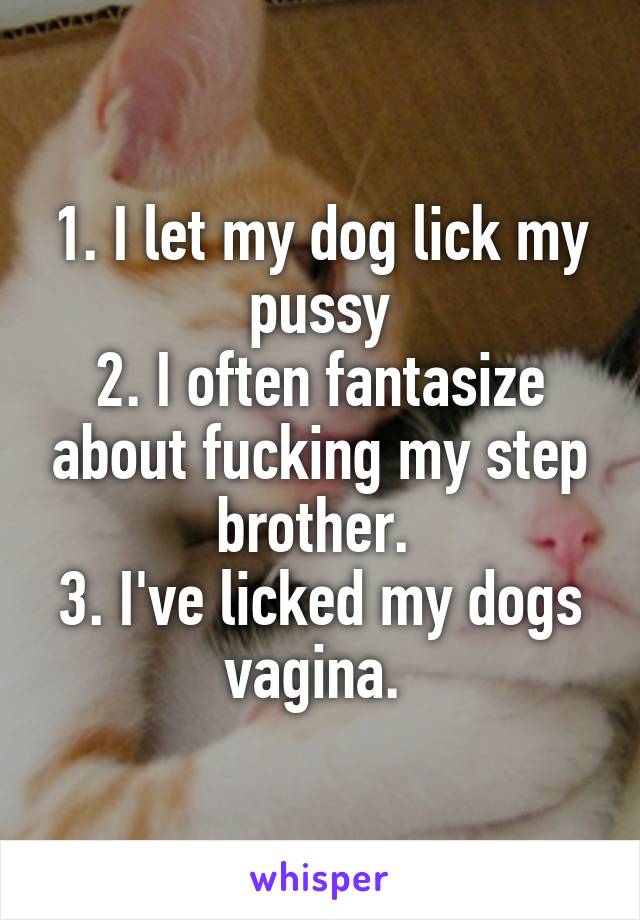 1. I let my dog lick my pussy 2. I often fantasize about fucking my step