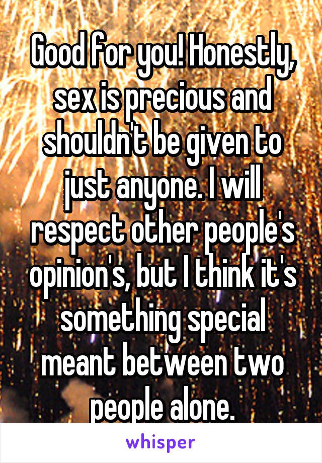 Good for you! Honestly, sex is precious and shouldn't be given to just anyone. I will respect other people's opinion's, but I think it's something special meant between two people alone.