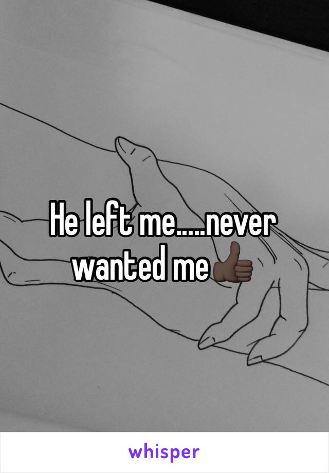 He left me.....never wanted me👍🏿