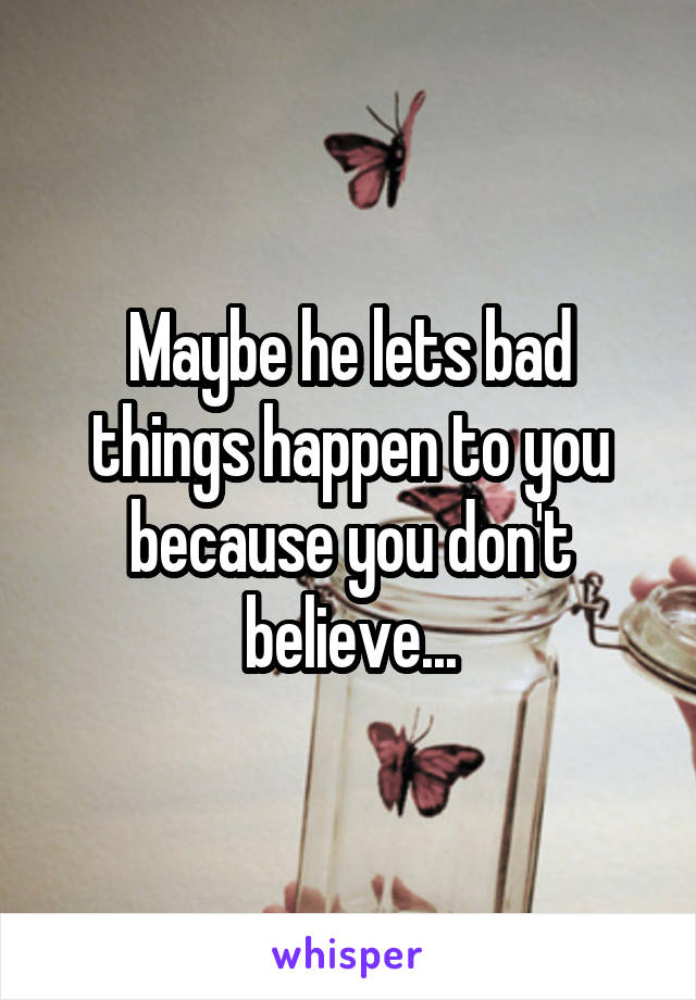 Maybe he lets bad things happen to you because you don't believe...
