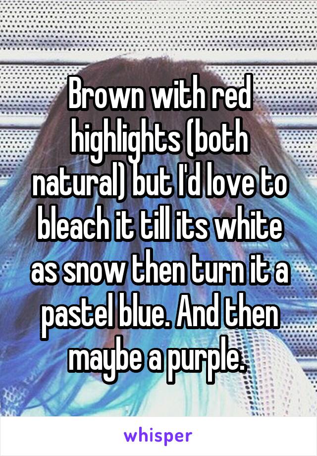 Brown with red highlights (both natural) but I'd love to bleach it till its white as snow then turn it a pastel blue. And then maybe a purple. 