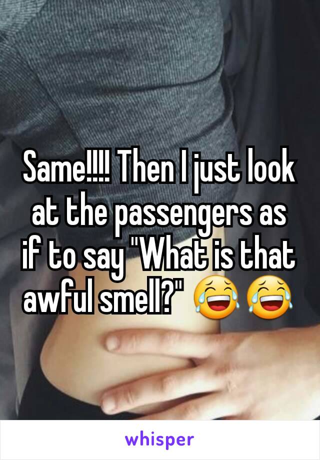 Same!!!! Then I just look at the passengers as if to say "What is that awful smell?" 😂😂