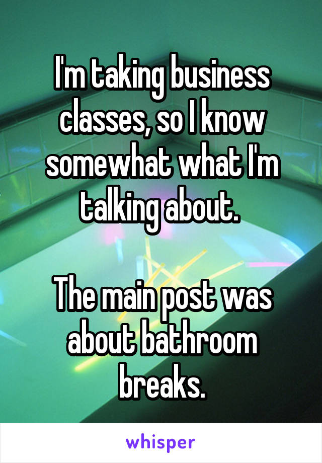 I'm taking business classes, so I know somewhat what I'm talking about. 

The main post was about bathroom breaks.