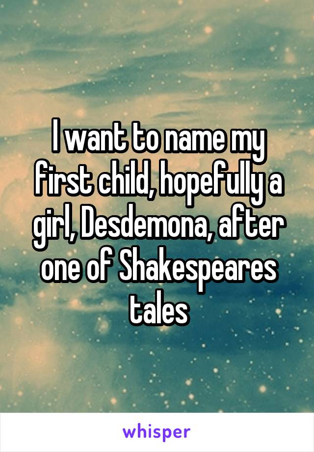 I want to name my first child, hopefully a girl, Desdemona, after one of Shakespeares tales