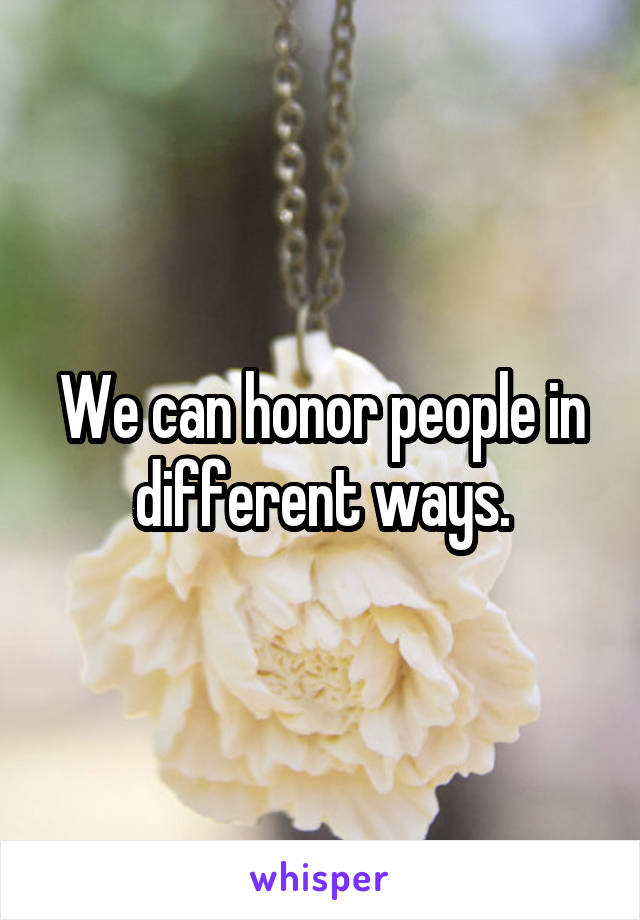 We can honor people in different ways.