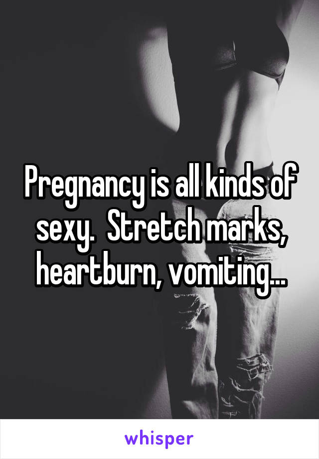 Pregnancy is all kinds of sexy.  Stretch marks, heartburn, vomiting...