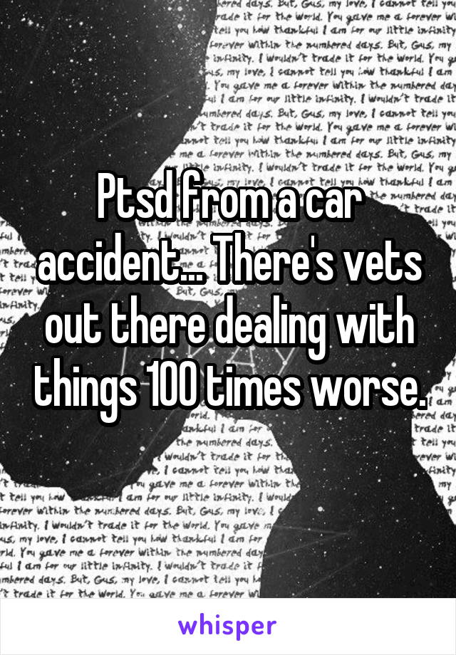 Ptsd from a car accident... There's vets out there dealing with things 100 times worse. 