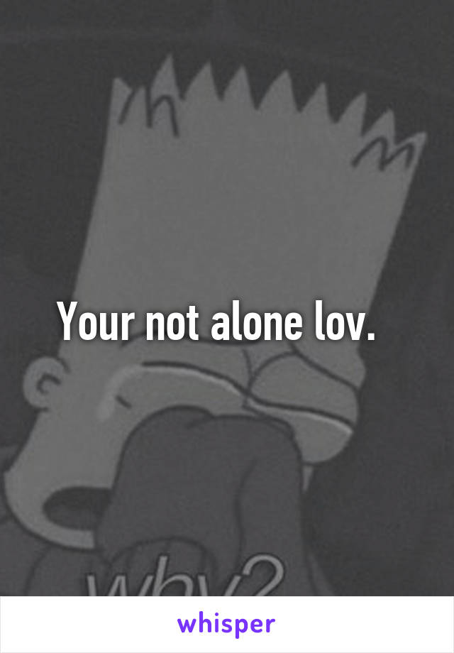 Your not alone lov.  