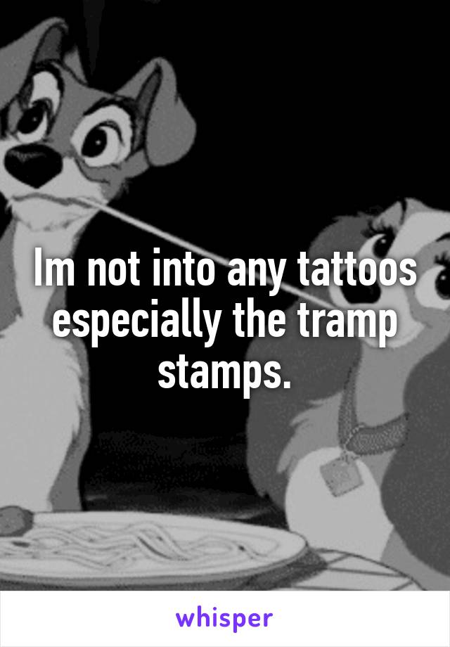 Im not into any tattoos especially the tramp stamps.