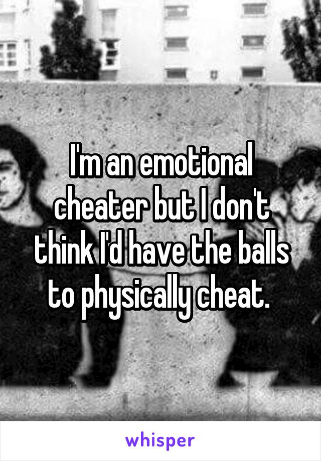 I'm an emotional cheater but I don't think I'd have the balls to physically cheat. 