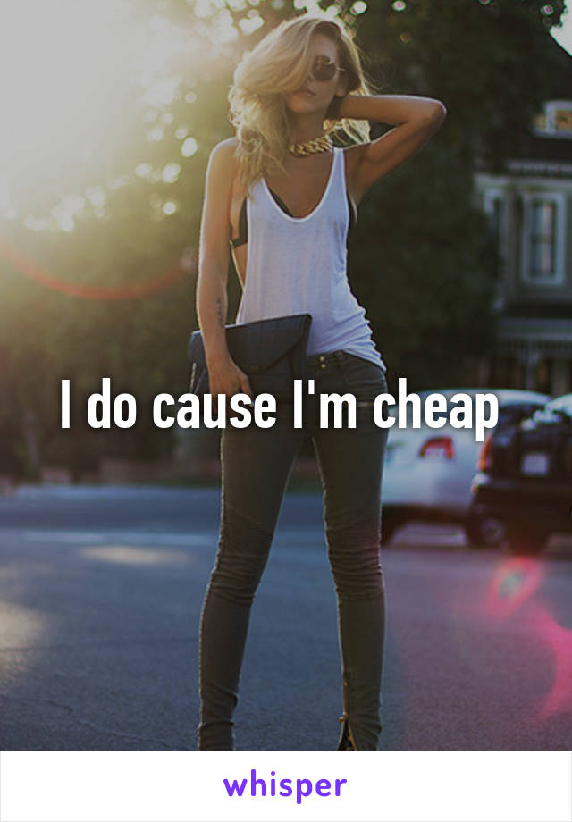 I do cause I'm cheap 