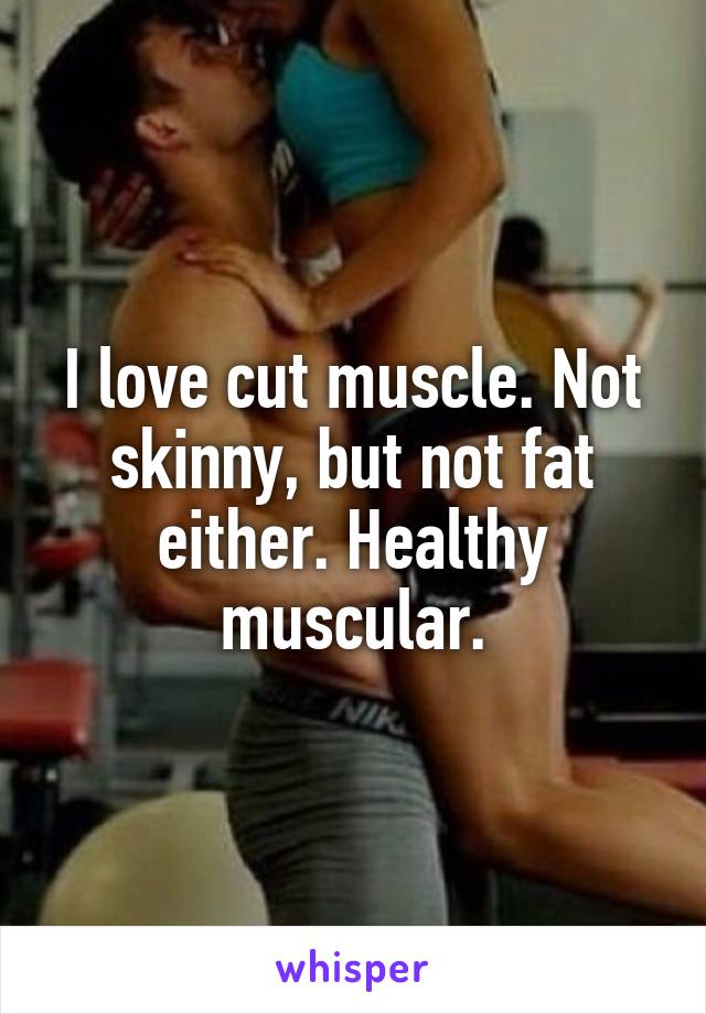 I love cut muscle. Not skinny, but not fat either. Healthy muscular.