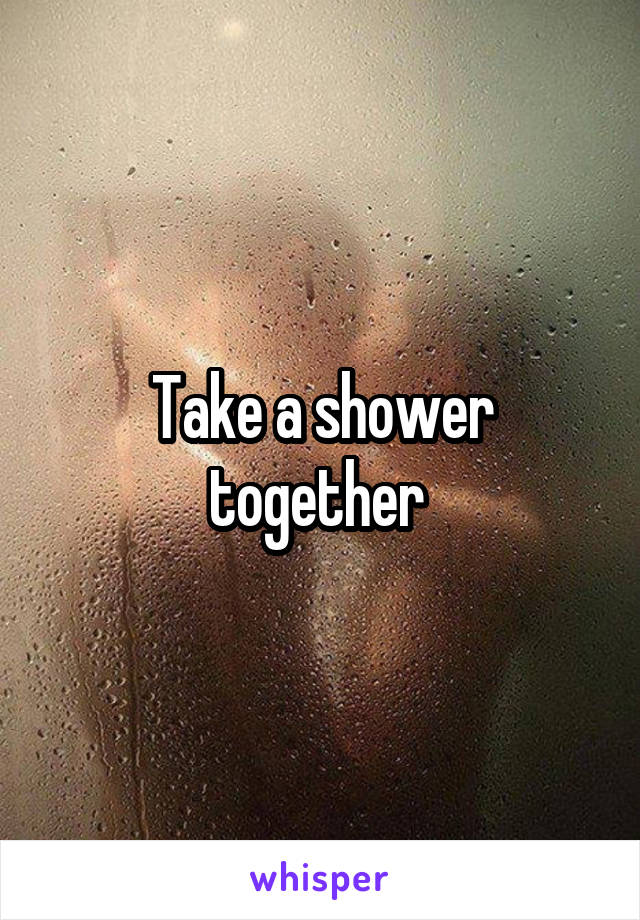 Take a shower together 