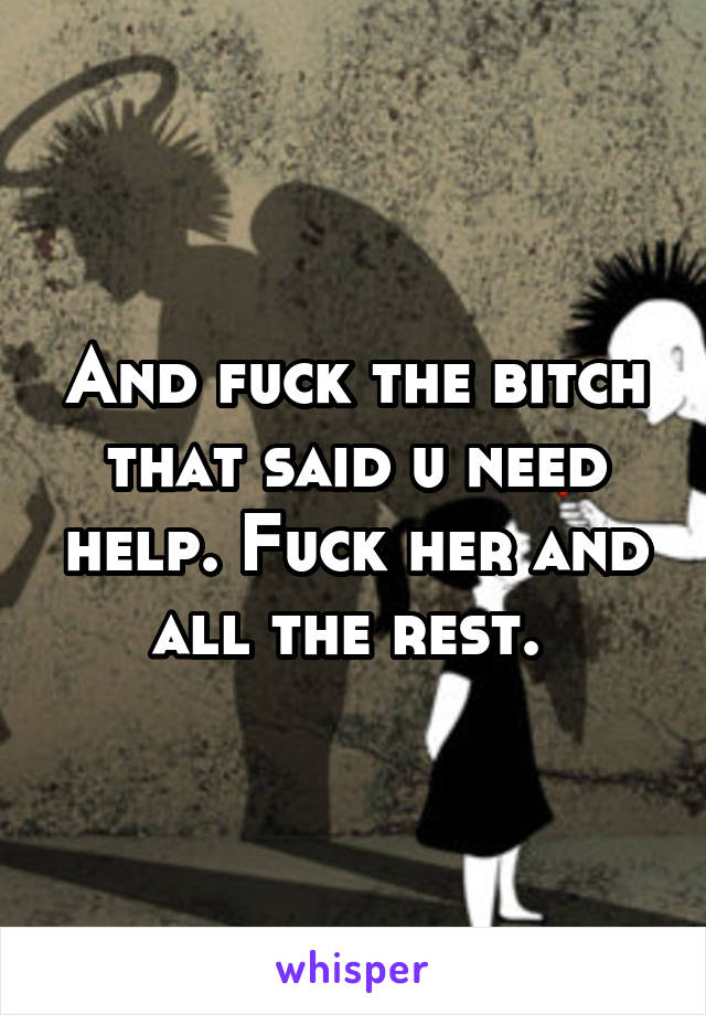 And fuck the bitch that said u need help. Fuck her and all the rest. 