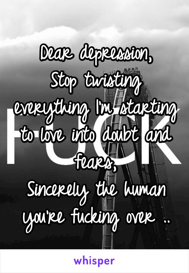 Dear depression,
Stop twisting everything I'm starting to love into doubt and fears,
Sincerely the human you're fucking over ..