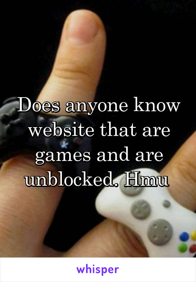 Does anyone know website that are games and are unblocked. Hmu 