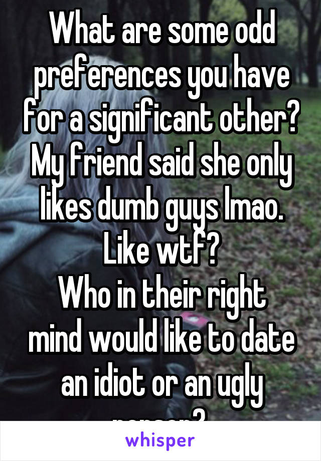 What are some odd preferences you have for a significant other?
My friend said she only likes dumb guys lmao.
Like wtf?
Who in their right mind would like to date an idiot or an ugly person? 