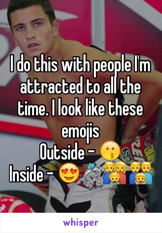 I do this with people I'm attracted to all the time. I look like these emojis
Outside - 😗
Inside - 😍💍👪 👨‍👨‍👧