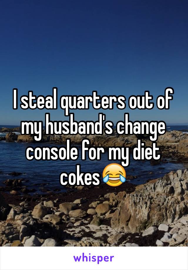 I steal quarters out of my husband's change console for my diet cokesðŸ˜‚