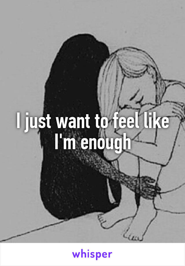 I just want to feel like I'm enough