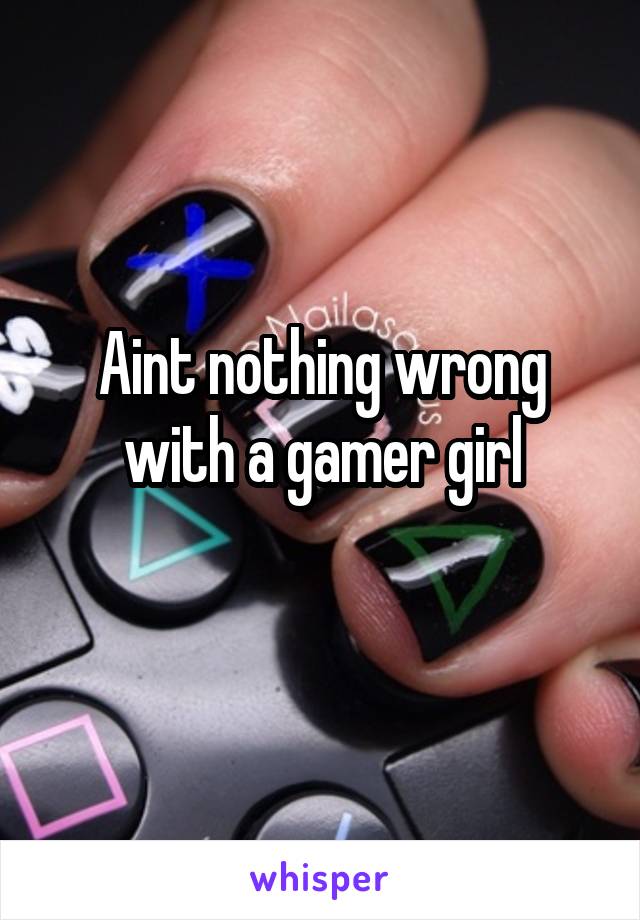 Aint nothing wrong with a gamer girl
