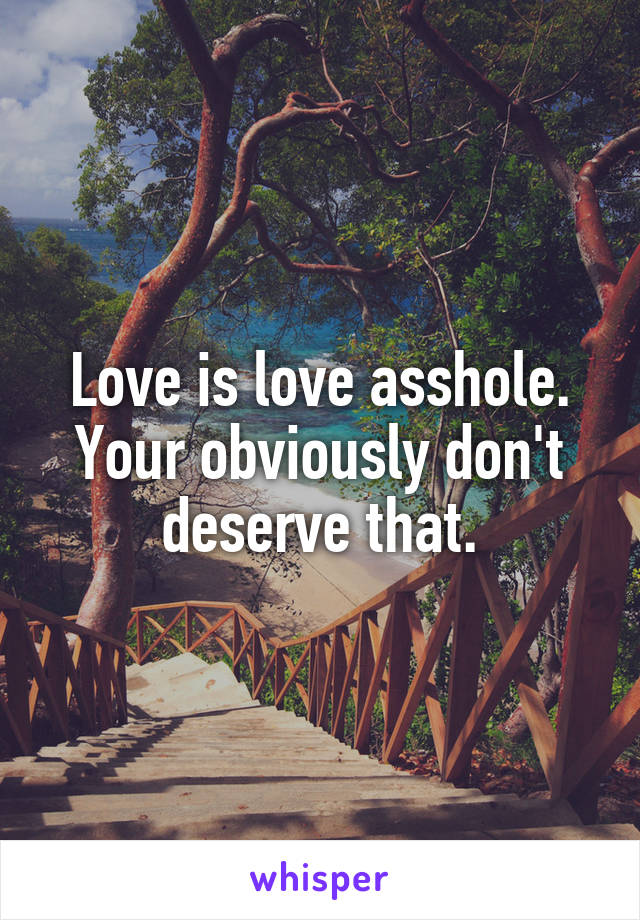 Love is love asshole. Your obviously don't deserve that.